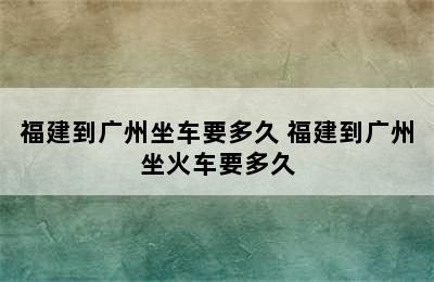 福建到广州坐车要多久 福建到广州坐火车要多久